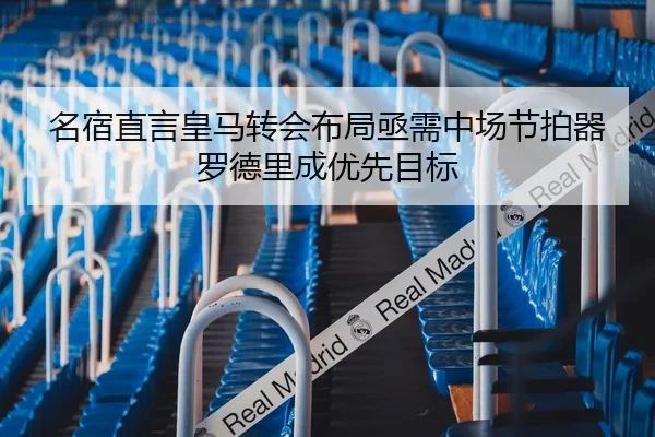 名宿直言皇马转会布局亟需中场节拍器罗德里成优先目标