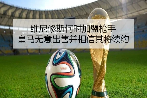 维尼修斯何时加盟枪手 皇马无意出售并相信其将续约