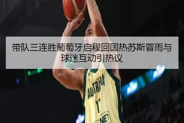 带队三连胜葡萄牙启程回国热苏斯冒雨与球迷互动引热议