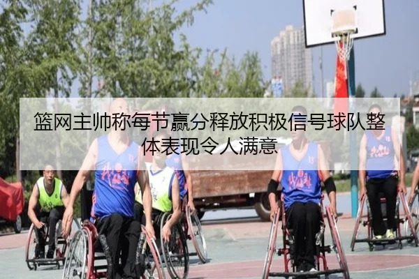 篮网主帅称每节赢分释放积极信号球队整体表现令人满意
